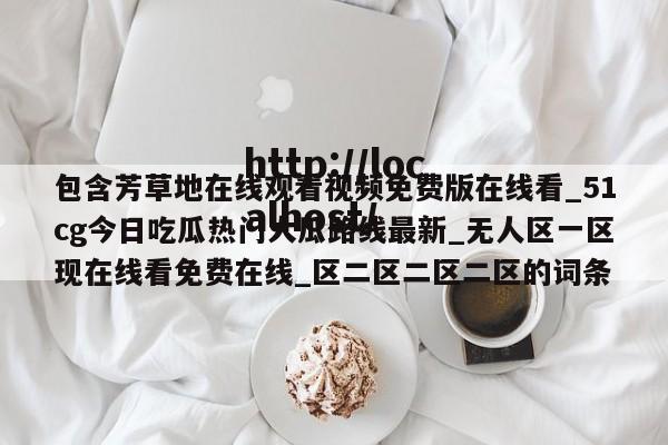 包含芳草地在线观看视频免费版在线看_51cg今日吃瓜热门大瓜路线最新_无人区一区现在线看免费在线_区二区二区二区的词条