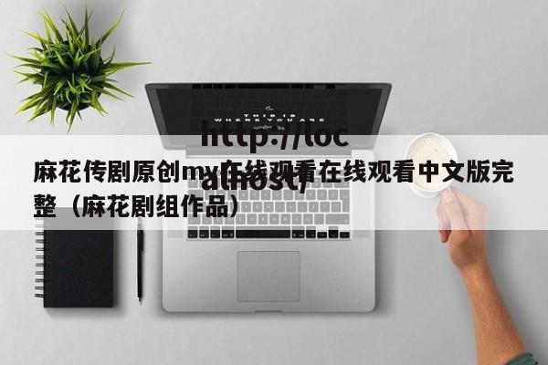 麻花传剧原创mv在线观看在线观看中文版完整（麻花剧组作品）